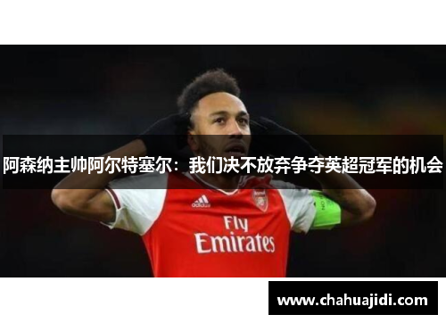 阿森纳主帅阿尔特塞尔：我们决不放弃争夺英超冠军的机会