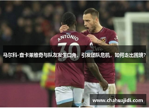 马尔科-查卡莱维奇与队友发生口角，引发团队危机，如何走出困境？