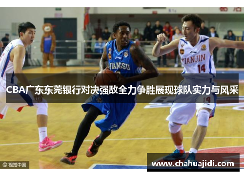 CBA广东东莞银行对决强敌全力争胜展现球队实力与风采