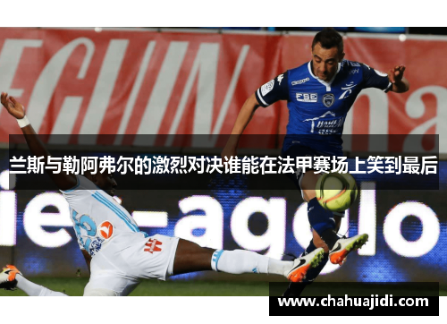 兰斯与勒阿弗尔的激烈对决谁能在法甲赛场上笑到最后