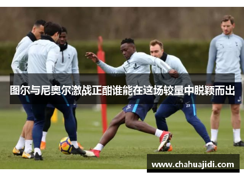 图尔与尼奥尔激战正酣谁能在这场较量中脱颖而出