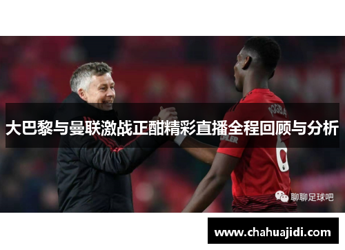 大巴黎与曼联激战正酣精彩直播全程回顾与分析