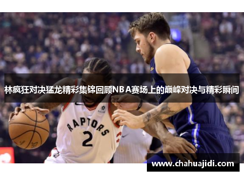 林疯狂对决猛龙精彩集锦回顾NBA赛场上的巅峰对决与精彩瞬间