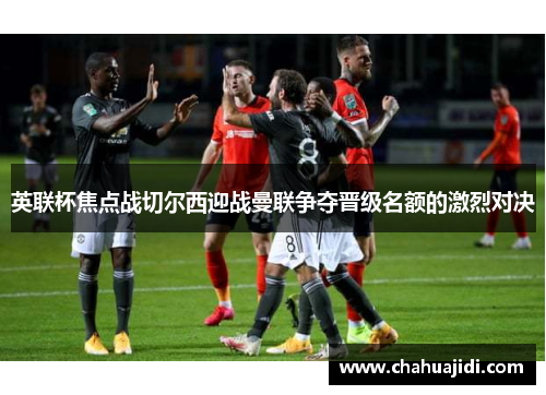 英联杯焦点战切尔西迎战曼联争夺晋级名额的激烈对决