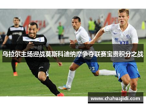 乌拉尔主场迎战莫斯科迪纳摩争夺联赛宝贵积分之战