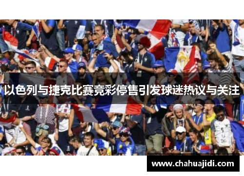 以色列与捷克比赛竞彩停售引发球迷热议与关注